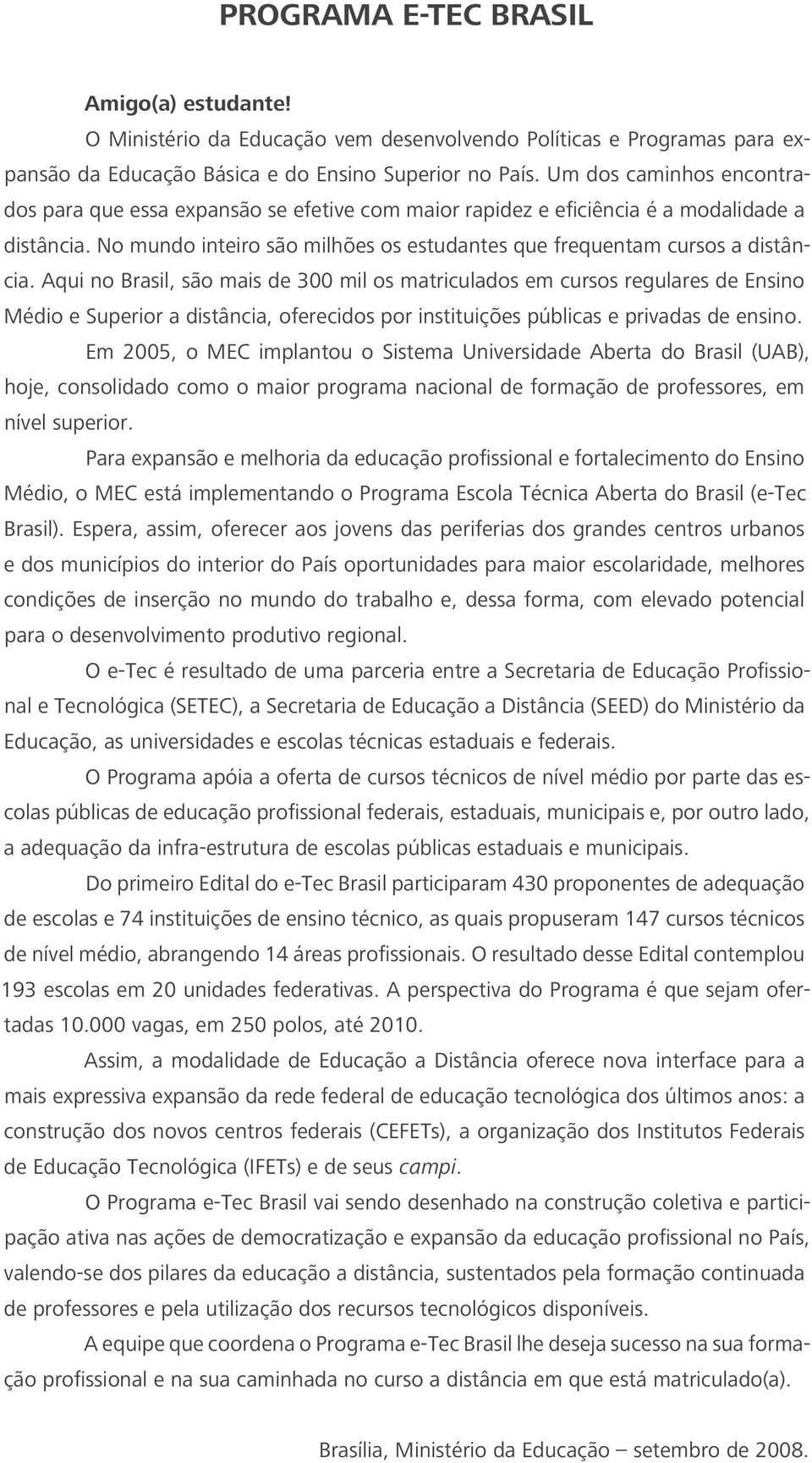 Aqui no Brasil, são mais de 300 mil os matriculados em cursos regulares de Ensino Médio e Superior a distância, oferecidos por instituições públicas e privadas de ensino.