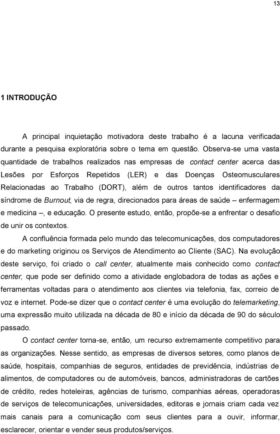 além de outros tantos identificadores da síndrome de Burnout, via de regra, direcionados para áreas de saúde enfermagem e medicina, e educação.