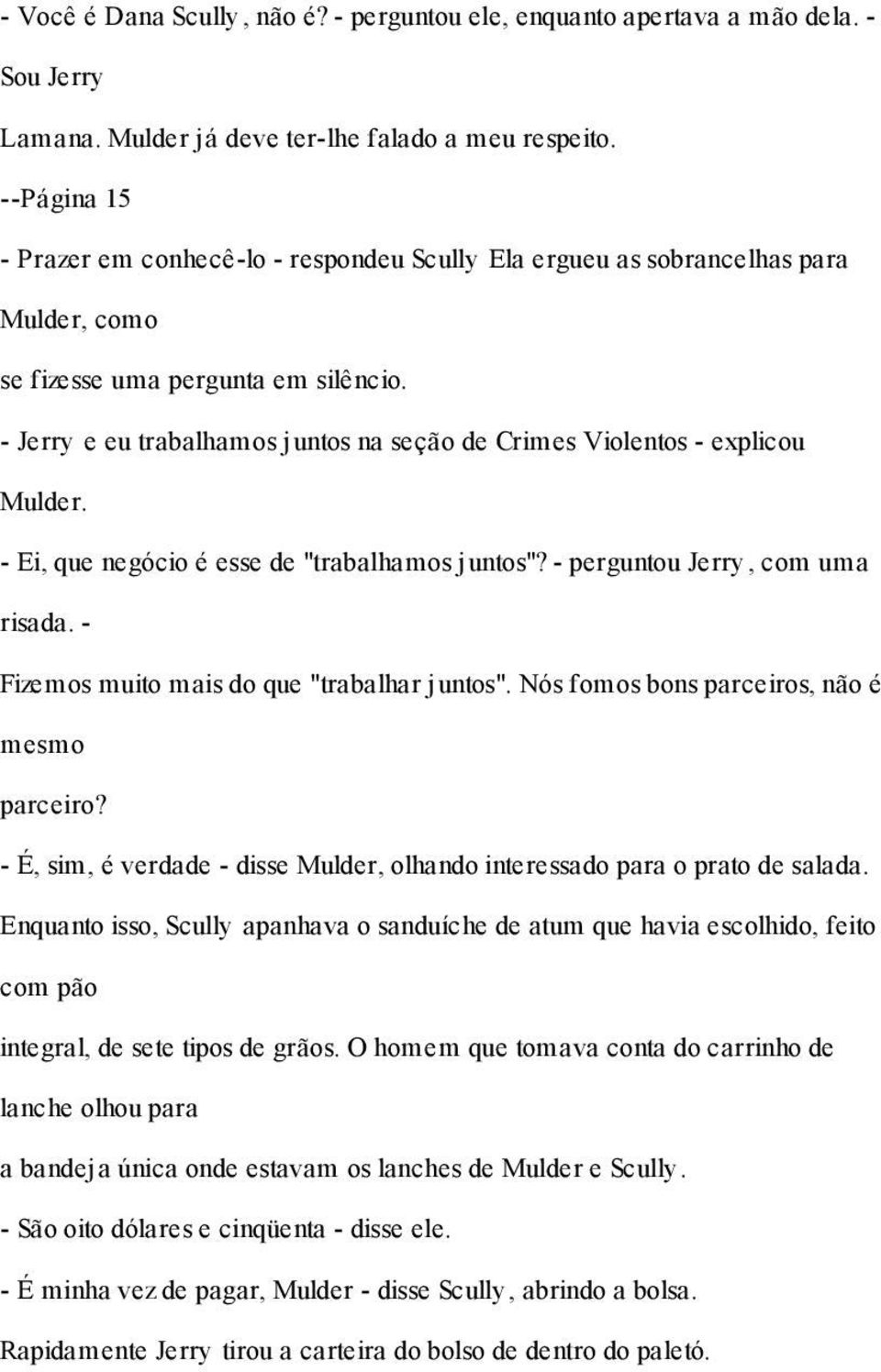 - Jerry e eu trabalhamos juntos na seção de Crimes Violentos - explicou Mulder. - Ei, que negócio é esse de "trabalhamos juntos"? - perguntou Jerry, com uma risada.