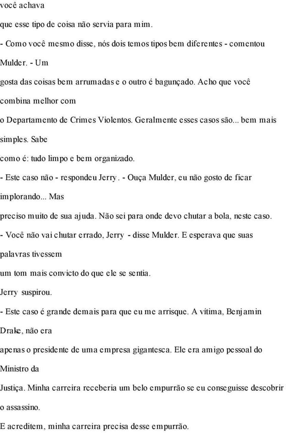 - Ouça Mulder, eu não gosto de ficar implorando... Mas preciso muito de sua ajuda. Não sei para onde devo chutar a bola, neste caso. - Você não vai chutar errado, Jerry - disse Mulder.