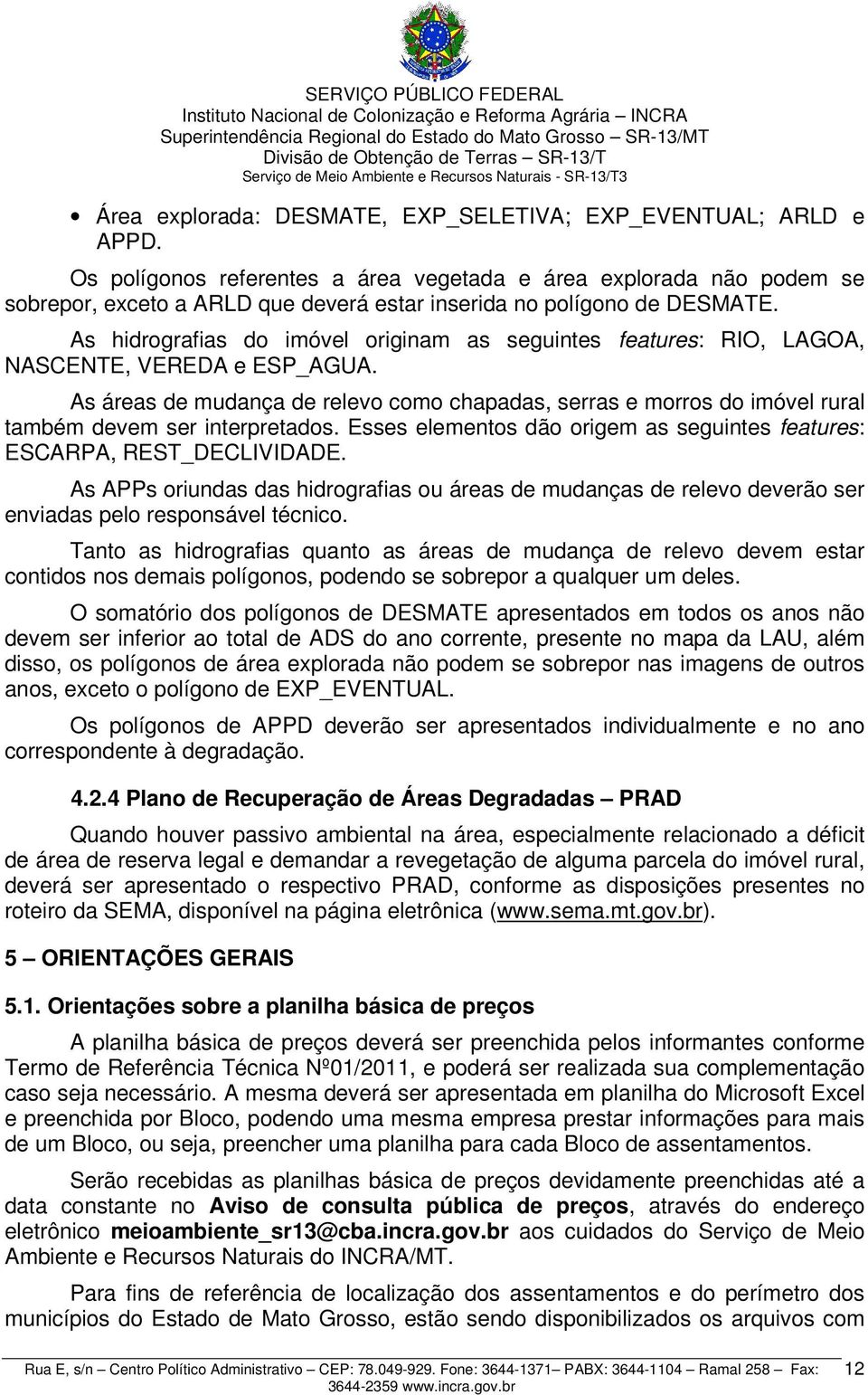 As hidrografias do imóvel originam as seguintes features: RIO, LAGOA, NASCENTE, VEREDA e ESP_AGUA.