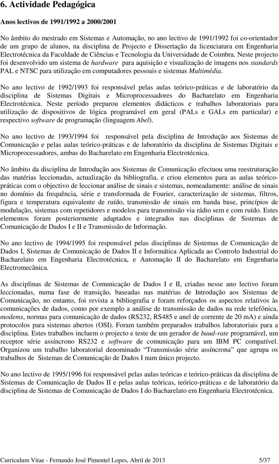 Neste projecto foi desenvolvido um sistema de hardware para aquisição e visualização de imagens nos standards PAL e NTSC para utilização em computadores pessoais e sistemas Multimédia.