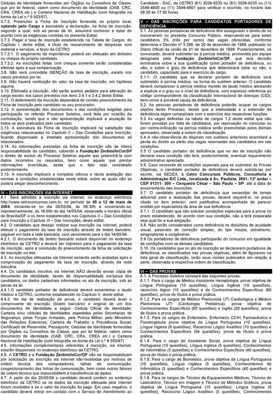 Preencher a Ficha de Inscrição fornecida no próprio local, optando pelo Cargo e assinando a declaração, na ficha de inscrição, segundo a qual, sob as penas da lei, assumirá conhecer e estar de acordo