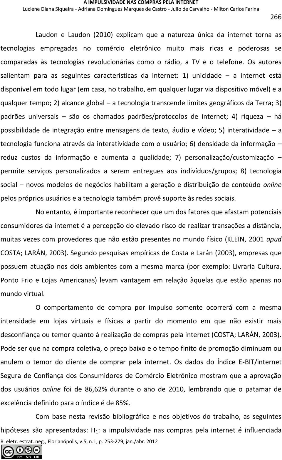 Os autores salientam para as seguintes características da internet: 1) unicidade a internet está disponível em todo lugar (em casa, no trabalho, em qualquer lugar via dispositivo móvel) e a qualquer