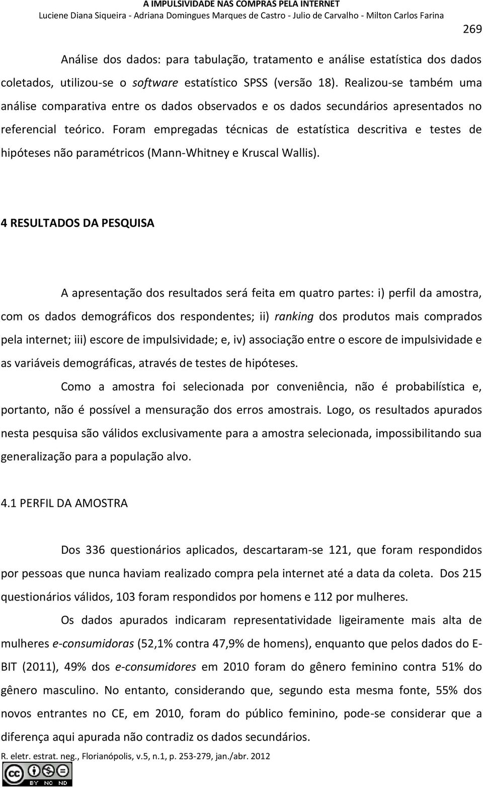 Foram empregadas técnicas de estatística descritiva e testes de hipóteses não paramétricos (Mann-Whitney e Kruscal Wallis).