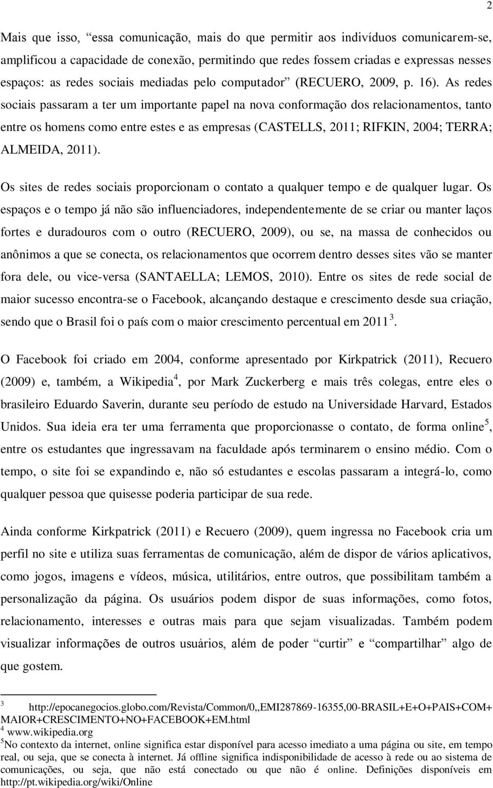As redes sociais passaram a ter um importante papel na nova conformação dos relacionamentos, tanto entre os homens como entre estes e as empresas (CASTELLS, 2011; RIFKIN, 2004; TERRA; ALMEIDA, 2011).