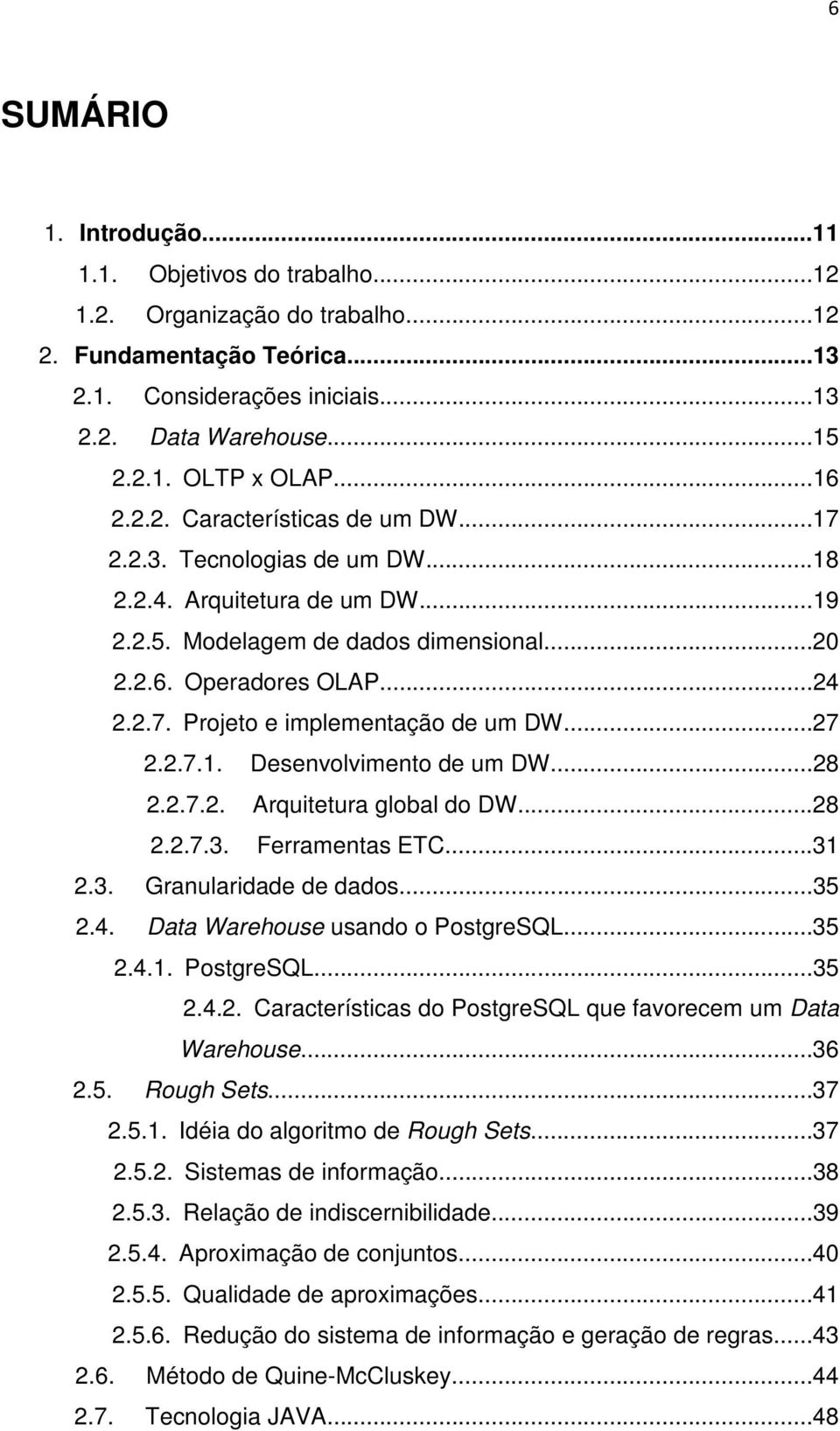 ..27 2.2.7.1. Desenvolvimento de um DW...28 2.2.7.2. Arquitetura global do DW...28 2.2.7.3. Ferramentas ETC...31 2.3. Granularidade de dados...35 2.4. Data Warehouse usando o PostgreSQL...35 2.4.1. PostgreSQL...35 2.4.2. Características do PostgreSQL que favorecem um Data Warehouse.