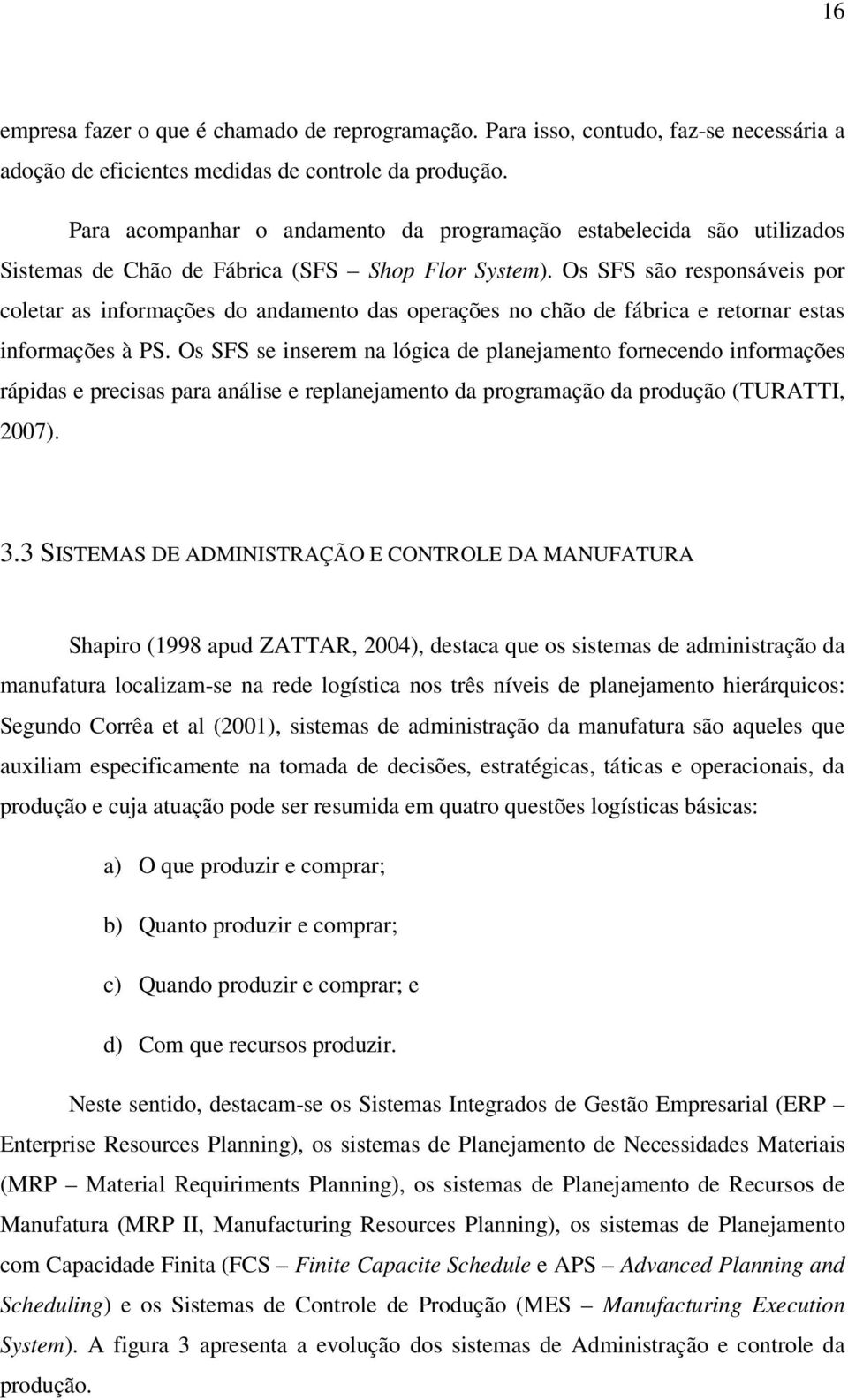 Os SFS são responsáveis por coletar as informações do andamento das operações no chão de fábrica e retornar estas informações à PS.