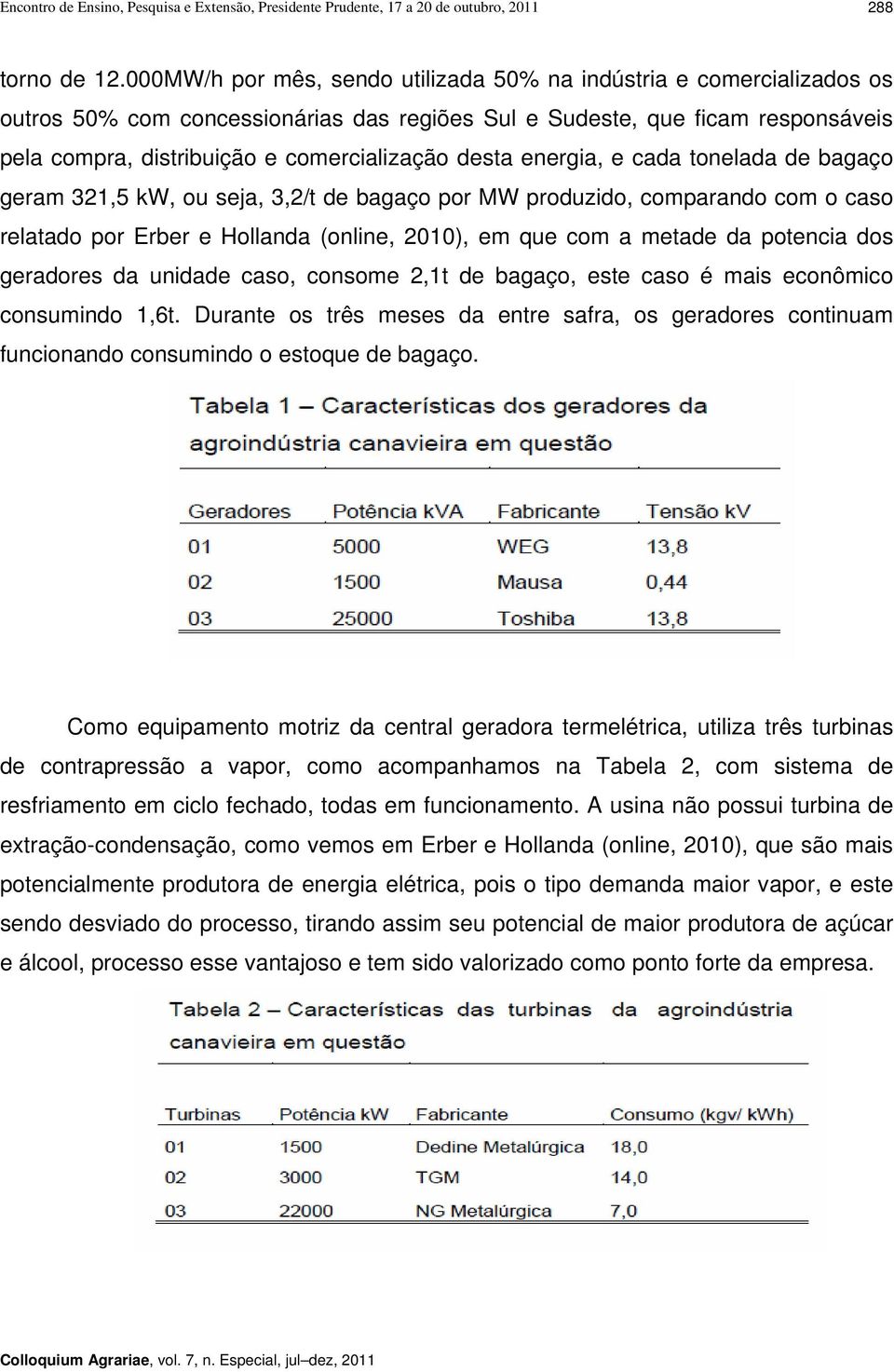 desta energia, e cada tonelada de bagaço geram 321,5 kw, ou seja, 3,2/t de bagaço por MW produzido, comparando com o caso relatado por Erber e Hollanda (online, 2010), em que com a metade da potencia