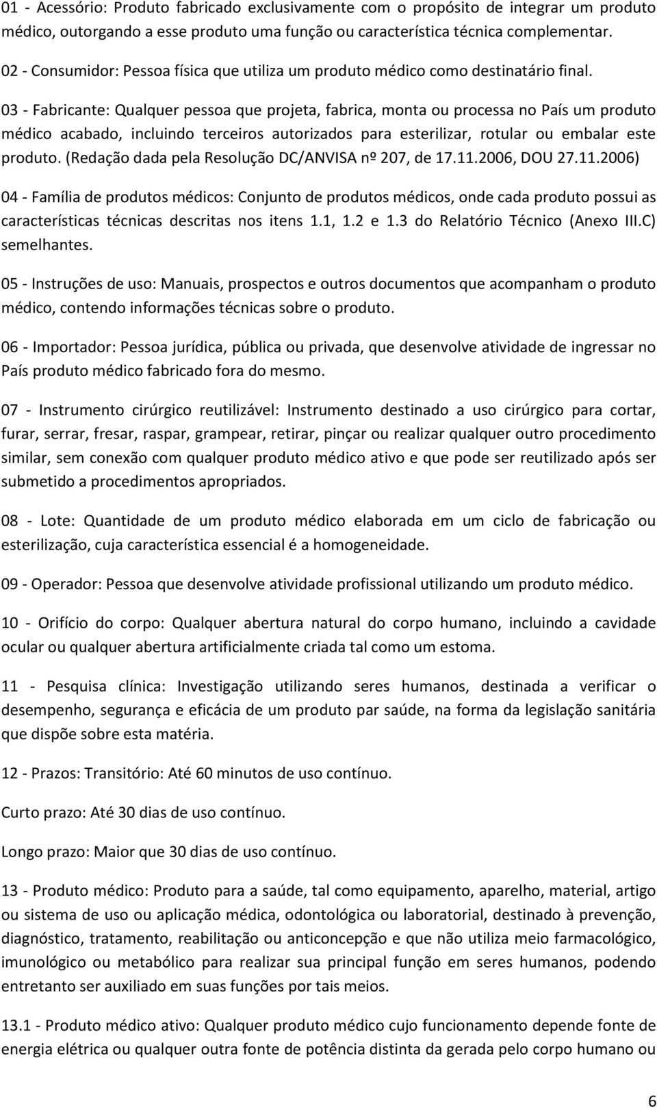 03 - Fabricante: Qualquer pessoa que projeta, fabrica, monta ou processa no País um produto médico acabado, incluindo terceiros autorizados para esterilizar, rotular ou embalar este produto.