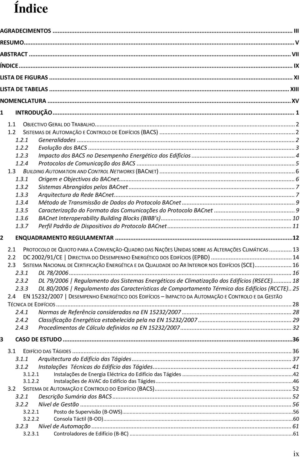 .. 5 1.3 BUILDING AUTOMATION AND CONTROL NETWORKS (BACNET)... 6 1.3.1 Origem e Objectivos do BACnet... 6 1.3.2 Sistemas Abrangidos pelos BACnet... 7 1.3.3 Arquitectura da Rede BACnet... 7 1.3.4 Método de Transmissão de Dados do Protocolo BACnet.