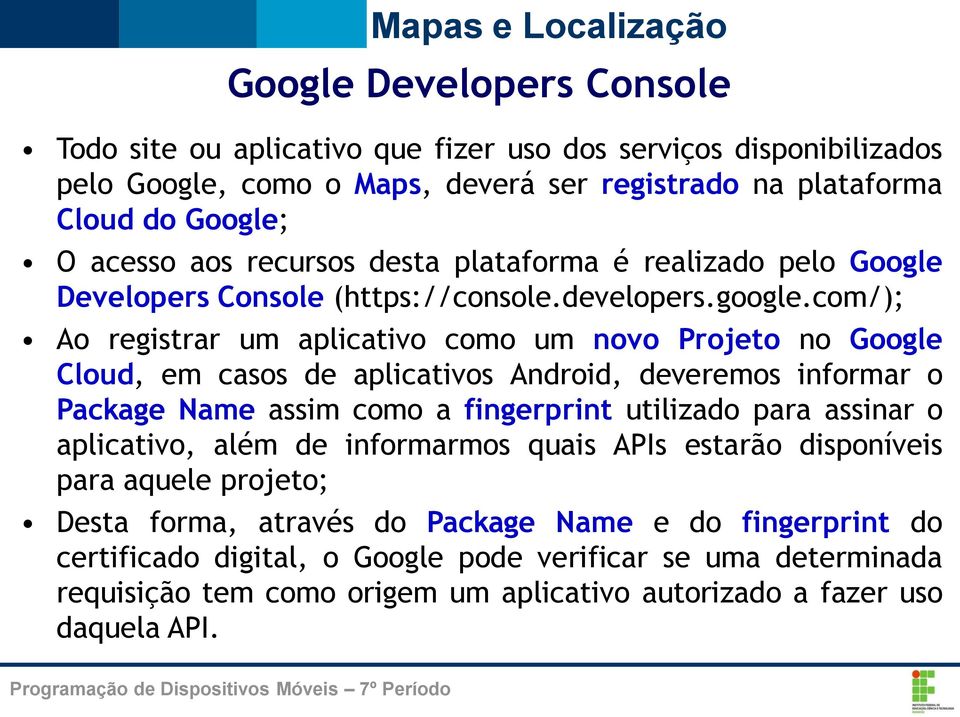 com/); Ao registrar um aplicativo como um novo Projeto no Google Cloud, em casos de aplicativos Android, deveremos informar o Package Name assim como a fingerprint utilizado para assinar o