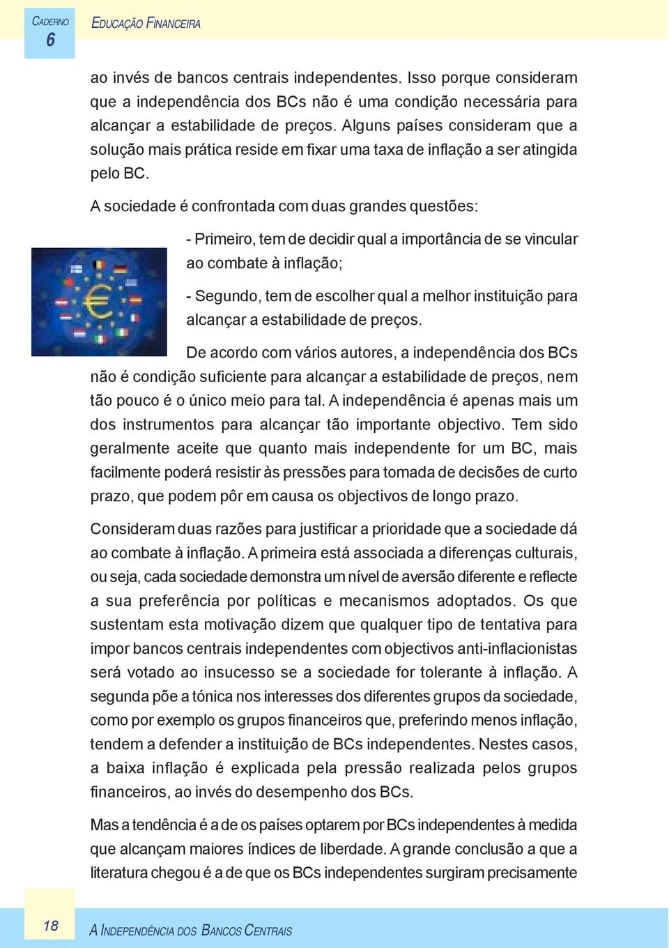 A sociedade é confrontada com duas grandes questões: - Primeiro, tem de decidir qual a importância de se vincular ao combate à inflação; - Segundo, tem de escolher qual a melhor instituição para