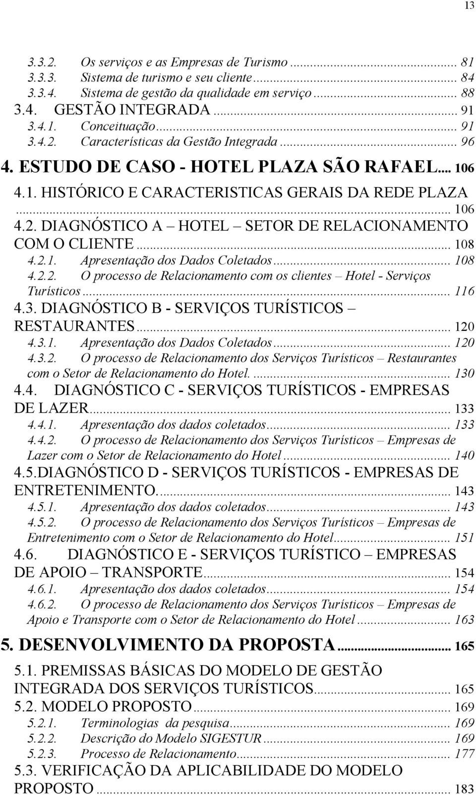 .. 108 4.2.1. Apresentação dos Dados Coletados... 108 4.2.2. O processo de Relacionamento com os clientes Hotel - Serviços Turísticos... 116 4.3. DIAGNÓSTICO B - SERVIÇOS TURÍSTICOS RESTAURANTES.