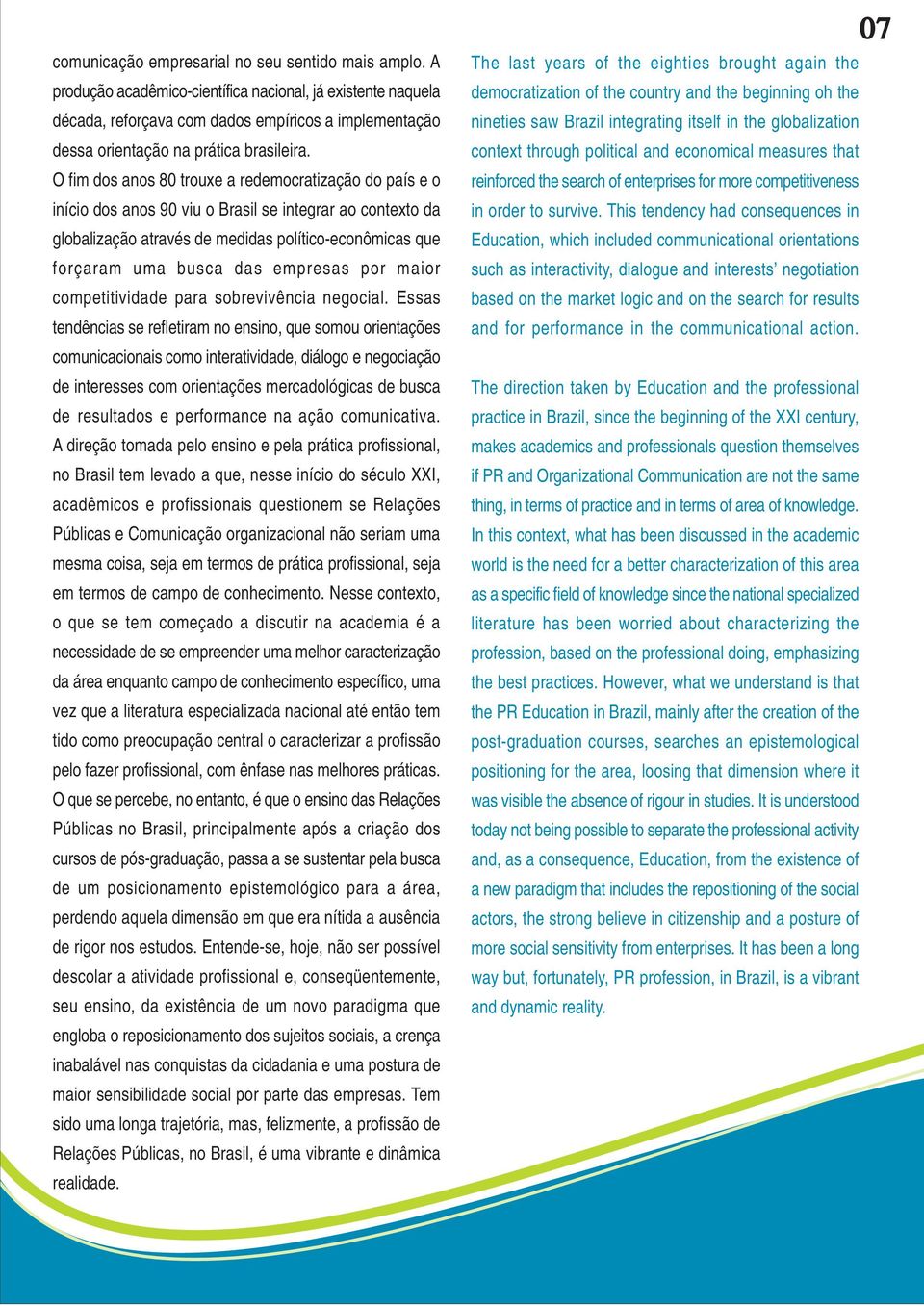 O fim dos anos 80 trouxe a redemocratização do país e o início dos anos 90 viu o Brasil se integrar ao contexto da globalização através de medidas político-econômicas que forçaram uma busca das