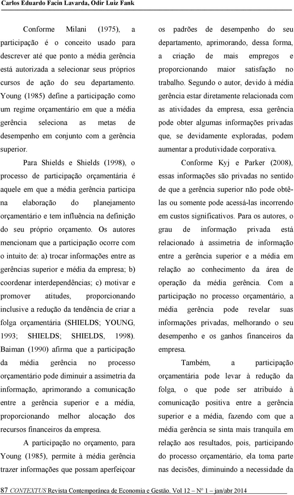 Para Shields e Shields (1998), o processo de participação orçamentária é aquele em que a média gerência participa na elaboração do planejamento orçamentário e tem influência na definição do seu