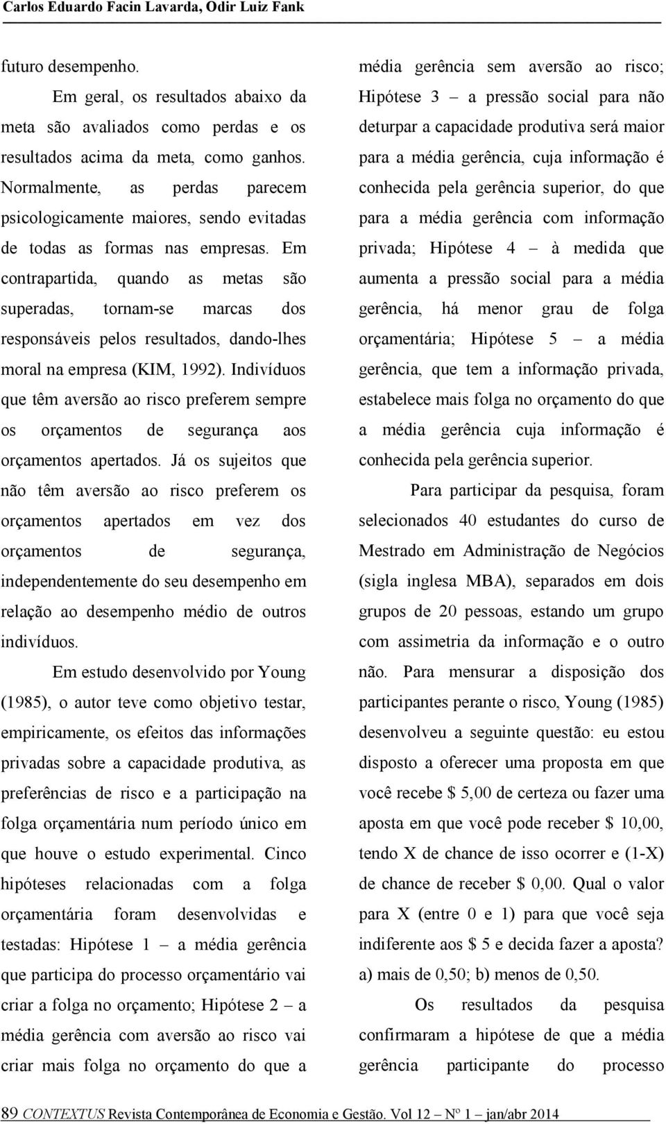 Em contrapartida, quando as metas são superadas, tornam-se marcas dos responsáveis pelos resultados, dando-lhes moral na empresa (KIM, 1992).