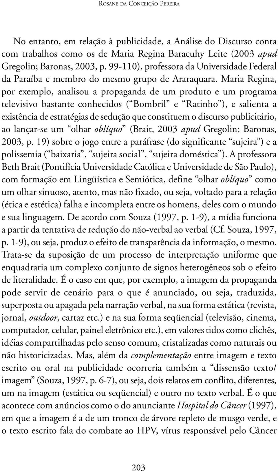 Maria Regina, por exemplo, analisou a propaganda de um produto e um programa televisivo bastante conhecidos ( Bombril e Ratinho ), e salienta a existência de estratégias de sedução que constituem o