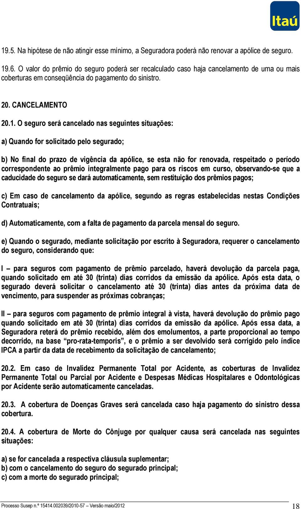 O seguro será cancelado nas seguintes situações: a) Quando for solicitado pelo segurado; b) No final do prazo de vigência da apólice, se esta não for renovada, respeitado o período correspondente ao