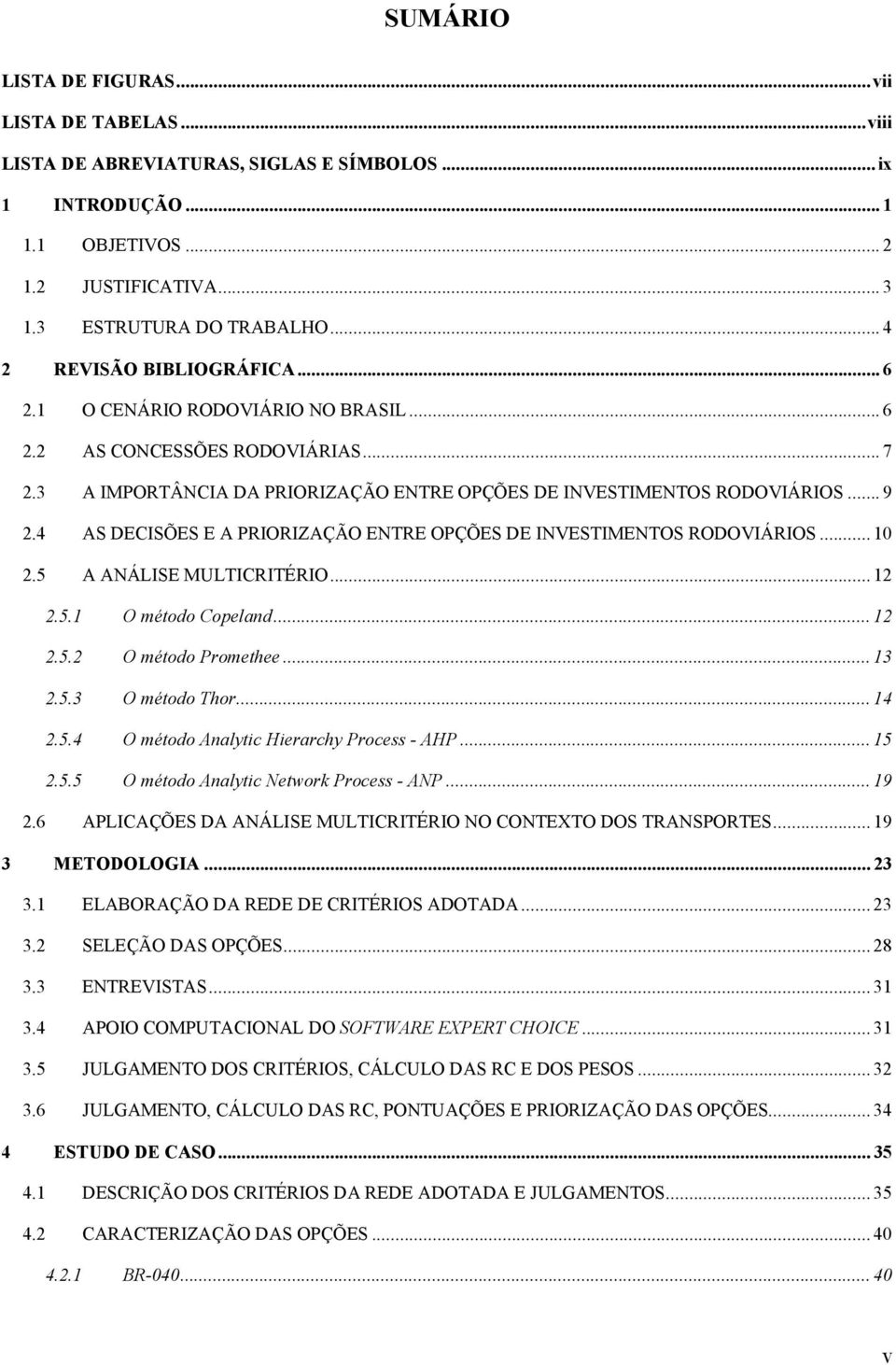 4 AS DECISÕES E A PRIORIZAÇÃO ENTRE OPÇÕES DE INVESTIMENTOS RODOVIÁRIOS... 10 2.5 A ANÁLISE MULTICRITÉRIO... 12 2.5.1 O método Copeland... 12 2.5.2 O método Promethee... 13 2.5.3 O método Thor... 14 2.