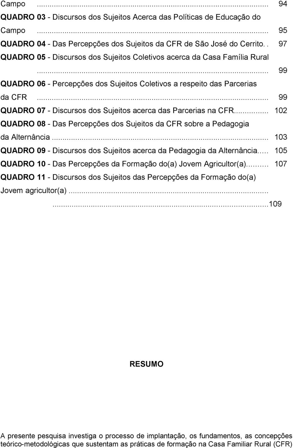 .. 99 QUADRO 07 - Discursos dos Sujeitos acerca das Parcerias na CFR... 102 QUADRO 08 - Das Percepções dos Sujeitos da CFR sobre a Pedagogia da Alternância.