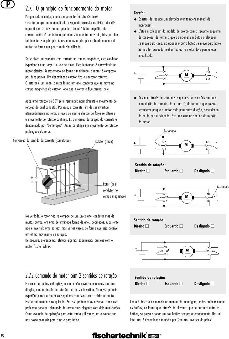 Apresentamos o princípio de funcionamento do motor de forma um pouco mais simplificada. Se se tiver um condutor com corrente no campo magnético, este condutor experiencia uma força, i.e. ele se move.