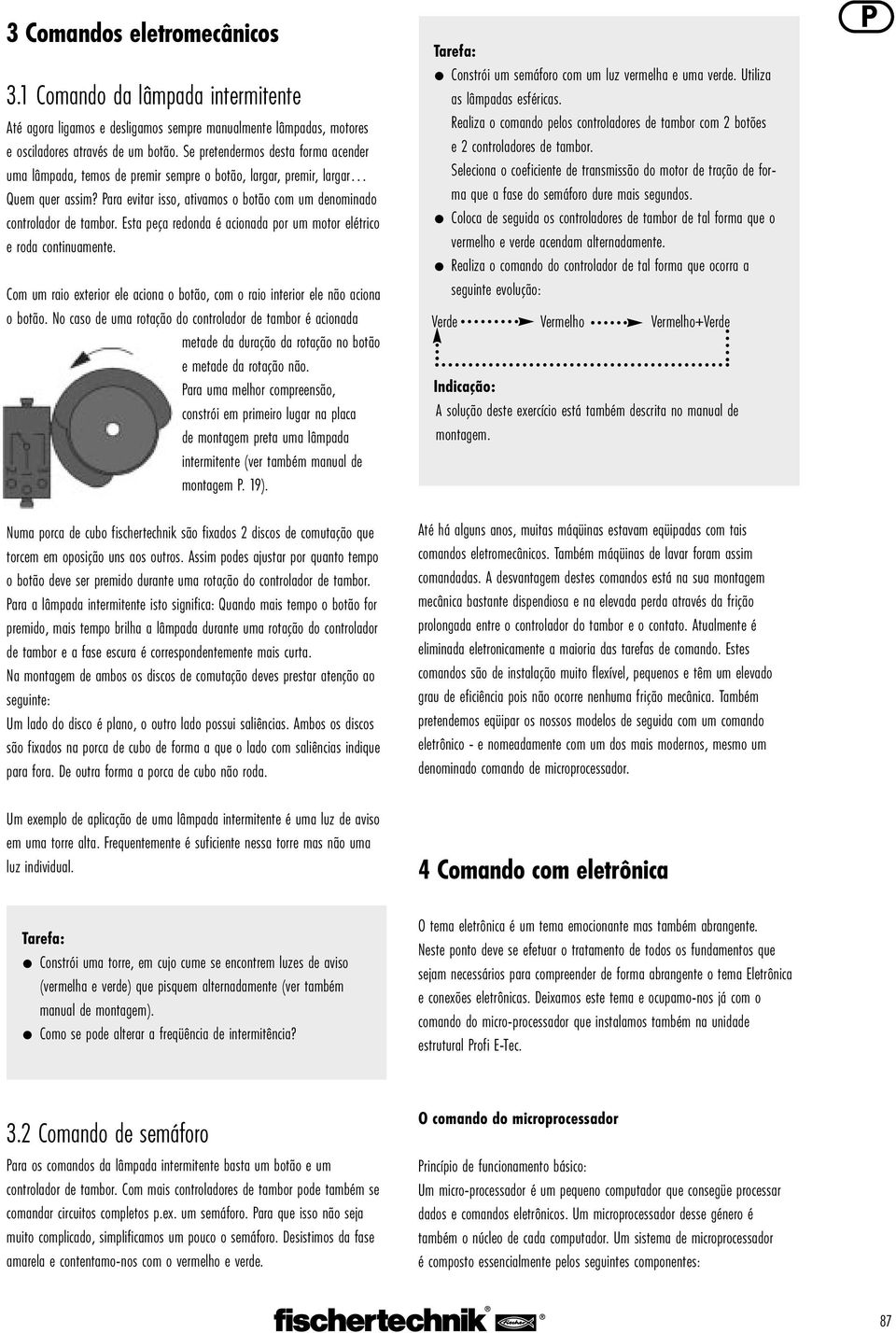 Esta peça redonda é acionada por um motor elétrico e roda continuamente. Com um raio exterior ele aciona o botão, com o raio interior ele não aciona o botão.