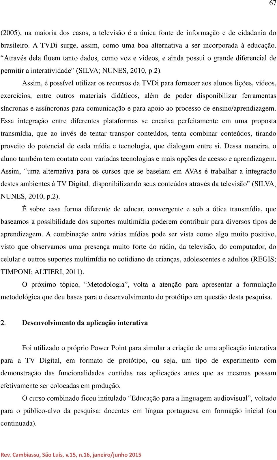 Assim, é possível utilizar os recursos da TVDi para fornecer aos alunos lições, vídeos, exercícios, entre outros materiais didáticos, além de poder disponibilizar ferramentas síncronas e assíncronas