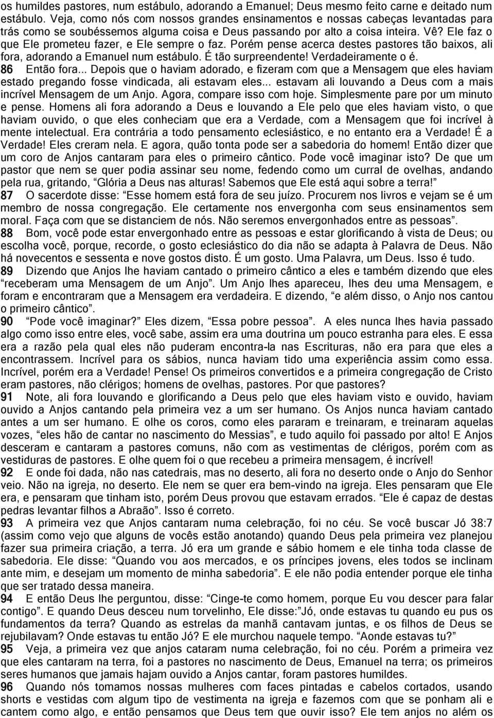 Ele faz o que Ele prometeu fazer, e Ele sempre o faz. Porém pense acerca destes pastores tão baixos, ali fora, adorando a Emanuel num estábulo. É tão surpreendente! Verdadeiramente o é. 86 Então fora.