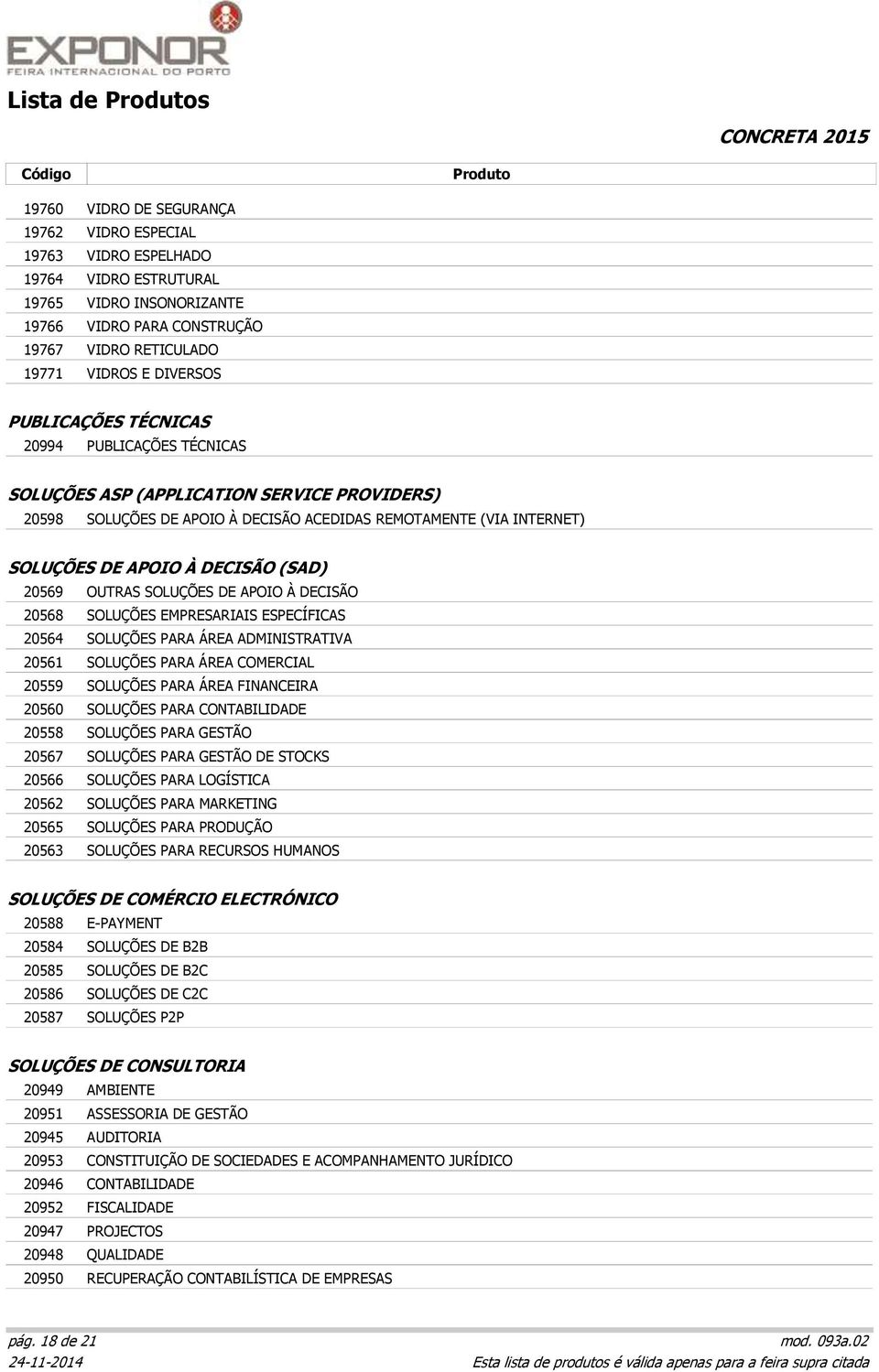 20569 OUTRAS SOLUÇÕES DE APOIO À DECISÃO 20568 SOLUÇÕES EMPRESARIAIS ESPECÍFICAS 20564 SOLUÇÕES PARA ÁREA ADMINISTRATIVA 20561 SOLUÇÕES PARA ÁREA COMERCIAL 20559 SOLUÇÕES PARA ÁREA FINANCEIRA 20560