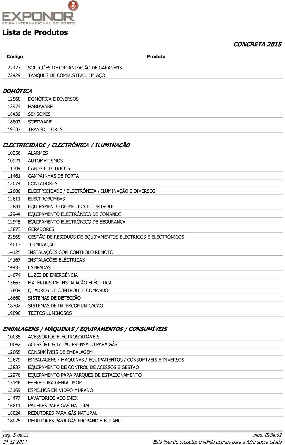 ELECTROBOMBAS 12881 EQUIPAMENTO DE MEDIDA E CONTROLE 12944 EQUIPAMENTO ELECTRÓNICO DE COMANDO 12945 EQUIPAMENTO ELECTRÓNICO DE SEGURANÇA 13873 GERADORES 22565 GESTÃO DE RESIDUOS DE EQUIPAMENTOS