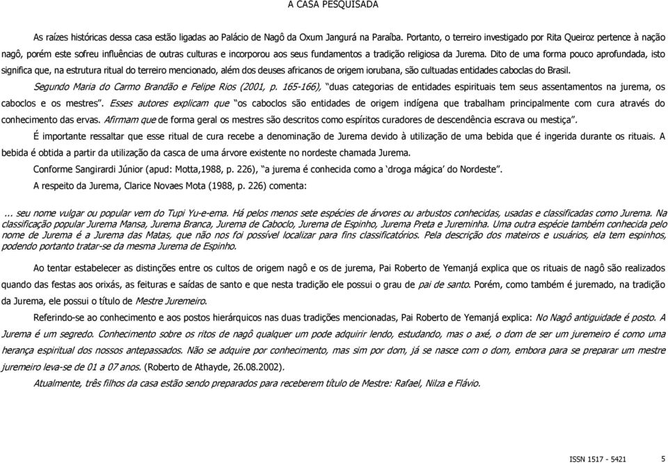 Dito de uma forma pouco aprofundada, isto significa que, na estrutura ritual do terreiro mencionado, além dos deuses africanos de origem iorubana, são cultuadas entidades caboclas do Brasil.