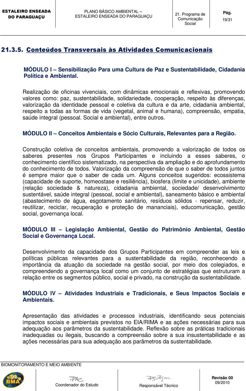 pessoal e coletiva da cultura e da arte, cidadania ambiental, respeito a todas as formas de vida (vegetal, animal e humana), compreensão, empatia, saúde integral (pessoal. e ambiental), entre outros.