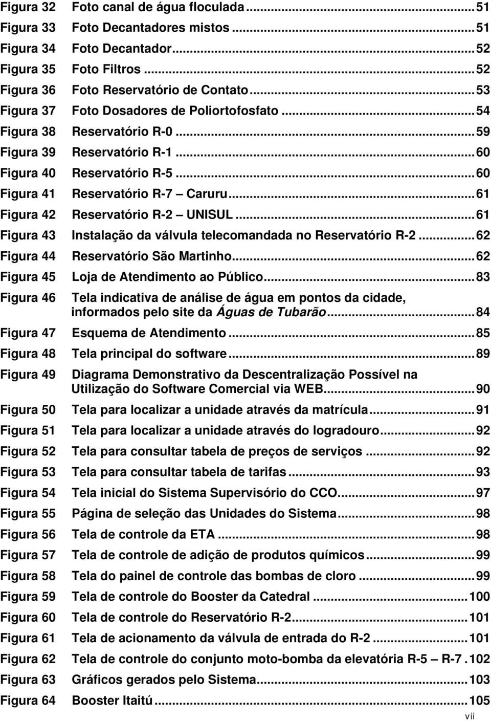 .. 61 Figura 42 Reservatório R-2 UNISUL... 61 Figura 43 Instalação da válvula telecomandada no Reservatório R-2... 62 Figura 44 Reservatório São Martinho... 62 Figura 45 Loja de Atendimento ao Público.