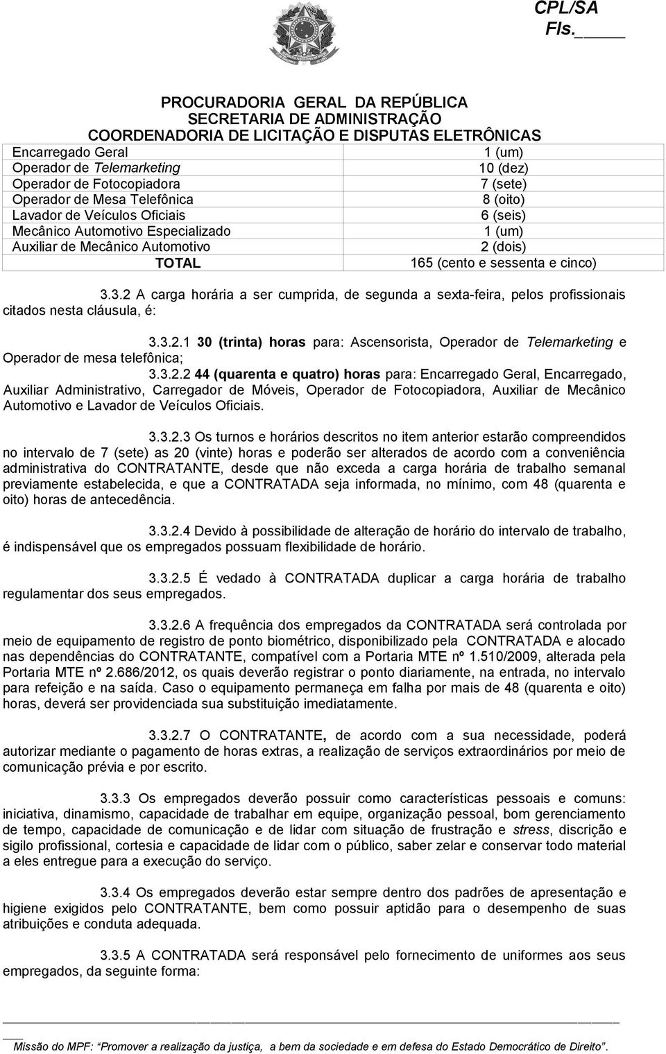 3.2 A carga horária a ser cumprida, de segunda a sexta-feira, pelos profissionais citados nesta cláusula, é: 3.3.2.1 30 (trinta) horas para: Ascensorista, Operador de Telemarketing e Operador de mesa telefônica; 3.