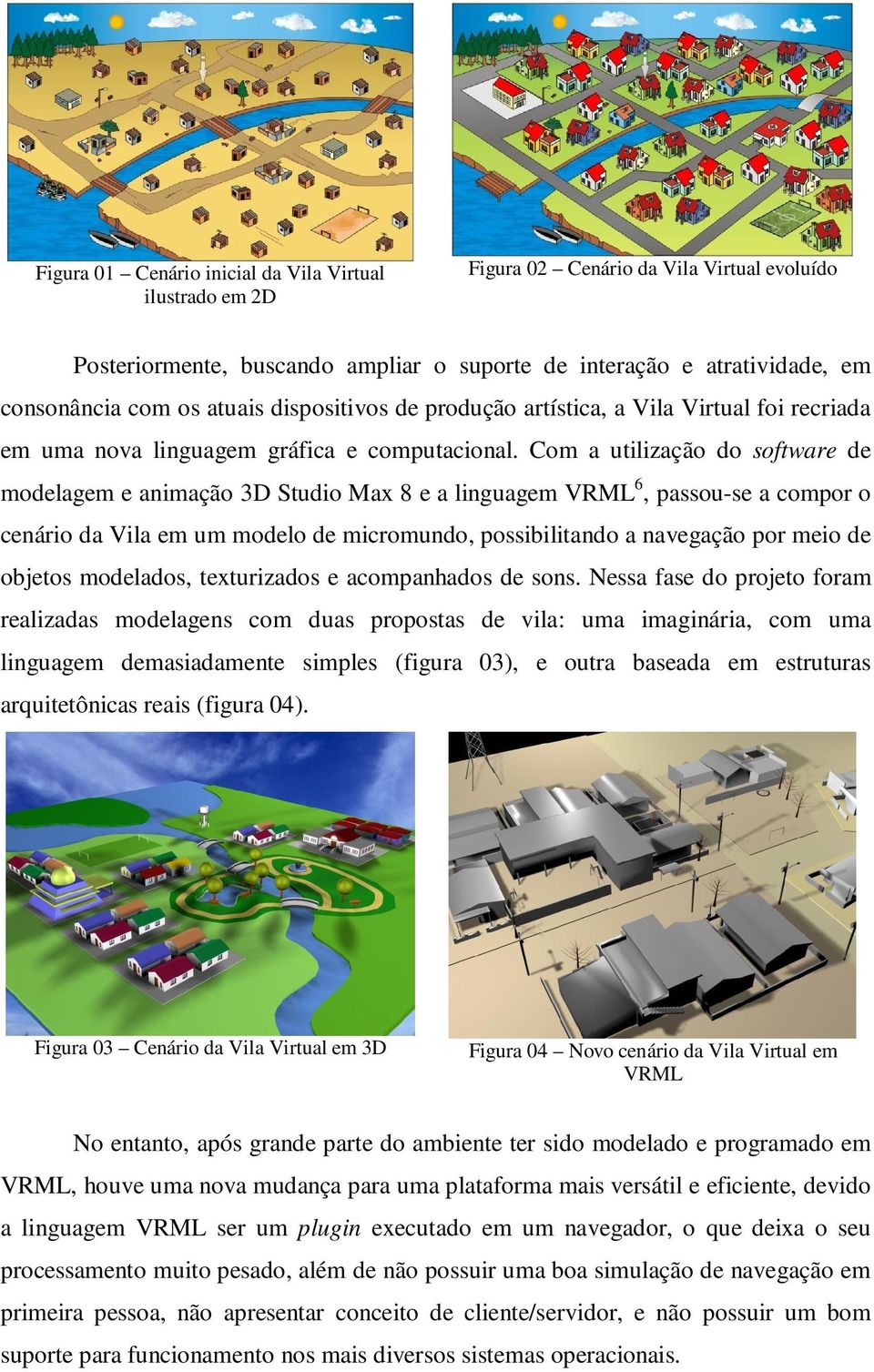 Com a utilização do software de modelagem e animação 3D Studio Max 8 e a linguagem VRML 6, passou-se a compor o cenário da Vila em um modelo de micromundo, possibilitando a navegação por meio de