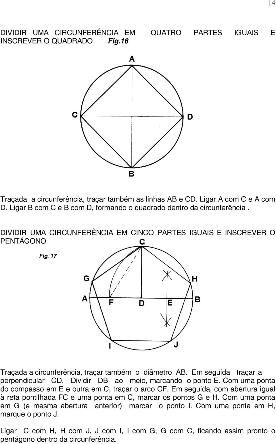 17 Traçada a circunferência, traçar também o diâmetro AB. Em seguida traçar a perpendicular CD. Dividir DB ao meio, marcando o ponto E. Com uma ponta do compasso em E e outra em C, traçar o arco CF.