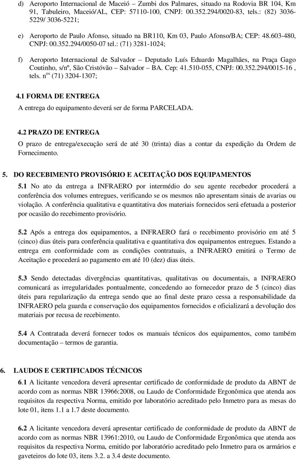 : (71) 3281-1024; f) Aeroporto Internacional de Salvador Deputado Luís Eduardo Magalhães, na Praça Gago Coutinho, s/nº, São Cristóvão Salvador BA. Cep: 41.510-055, CNPJ: 00.352.294/0015-16, tels.