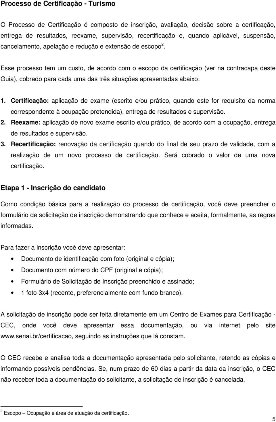 Esse processo tem um custo, de acordo com o escopo da certificação (ver na contracapa deste Guia), cobrado para cada uma das três situações apresentadas abaixo: 1.