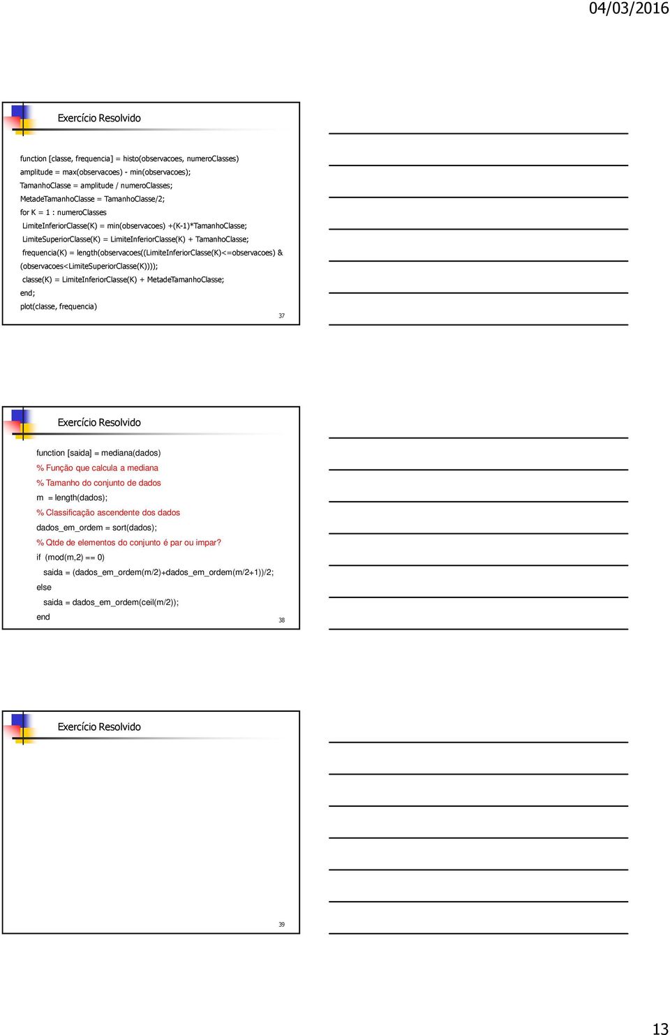 legth(observacoes((lmteiferorclasse(k)<=observacoes) & (observacoes<lmtesuperorclasse(k)))); classe(k) = LmteIferorClasse(K) + MetadeTamahoClasse; ed; plot(classe, frequeca) 37 Eercíco Resolvdo fucto