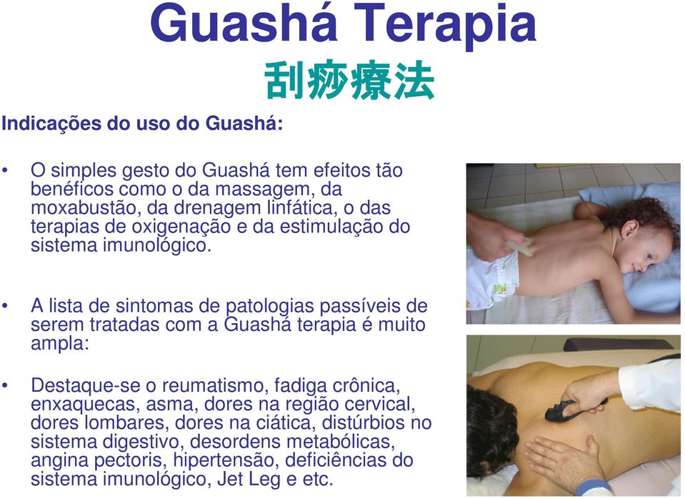 A lista de sintomas de patologias passíveis de serem tratadas com a Guashá terapia é muito ampla: Destaque-se o reumatismo, fadiga crônica,