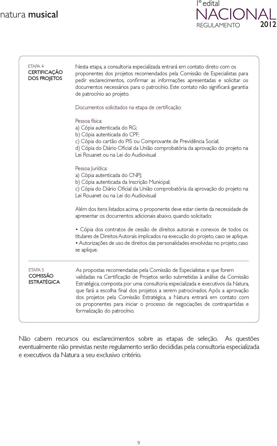 Documentos solicitados na etapa de certificação: Pessoa física: a) Cópia autenticada do RG; b) Cópia autenticada do CPF; c) Cópia do cartão do PIS ou Comprovante de Previdência Social; d) Cópia do