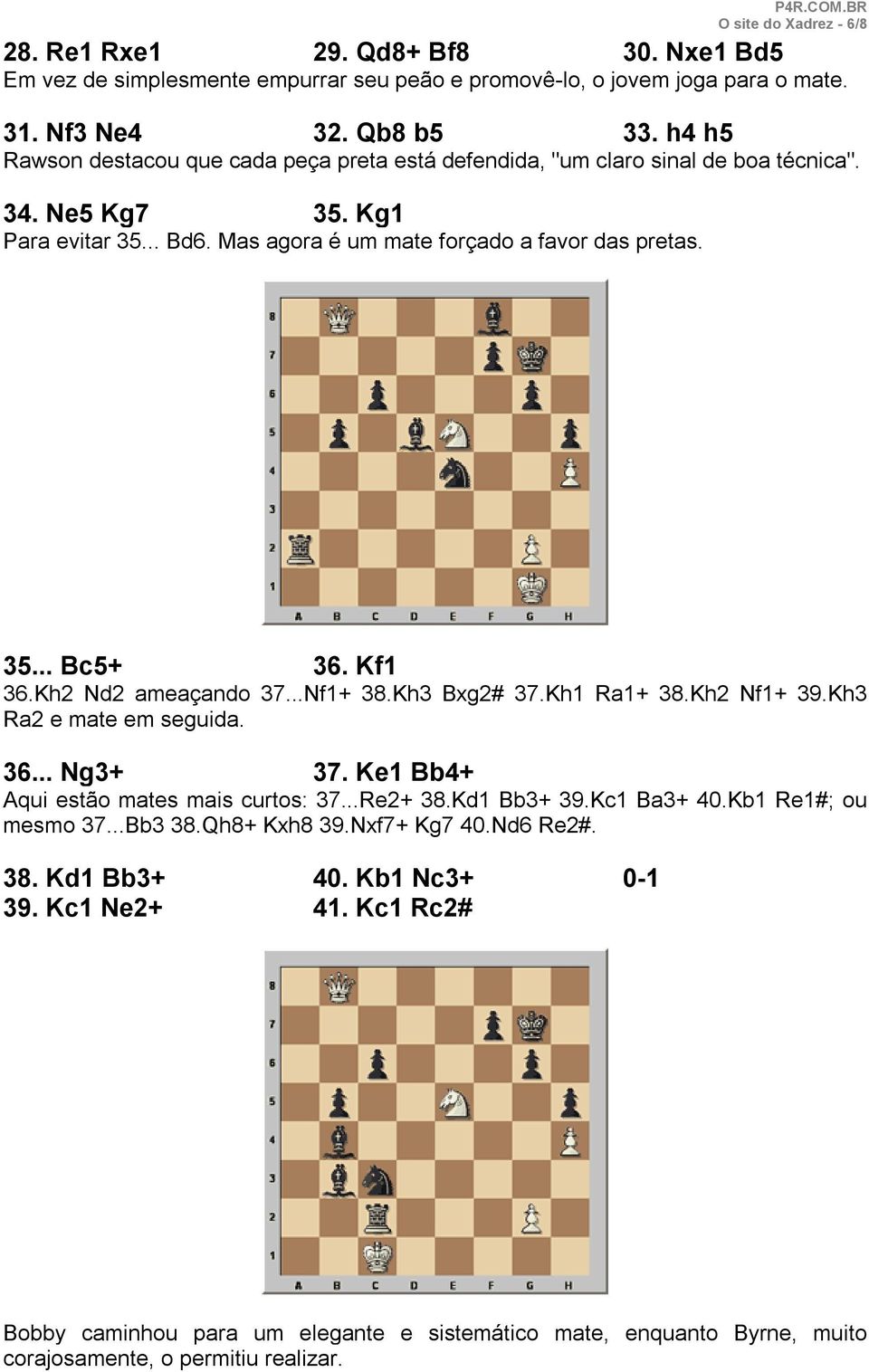 Kf1 36.Kh2 Nd2 ameaçando 37...Nf1+ 38.Kh3 Bxg2# 37.Kh1 Ra1+ 38.Kh2 Nf1+ 39.Kh3 Ra2 e mate em seguida. 36... Ng3+ 37. Ke1 Bb4+ Aqui estão mates mais curtos: 37...Re2+ 38.Kd1 Bb3+ 39.Kc1 Ba3+ 40.