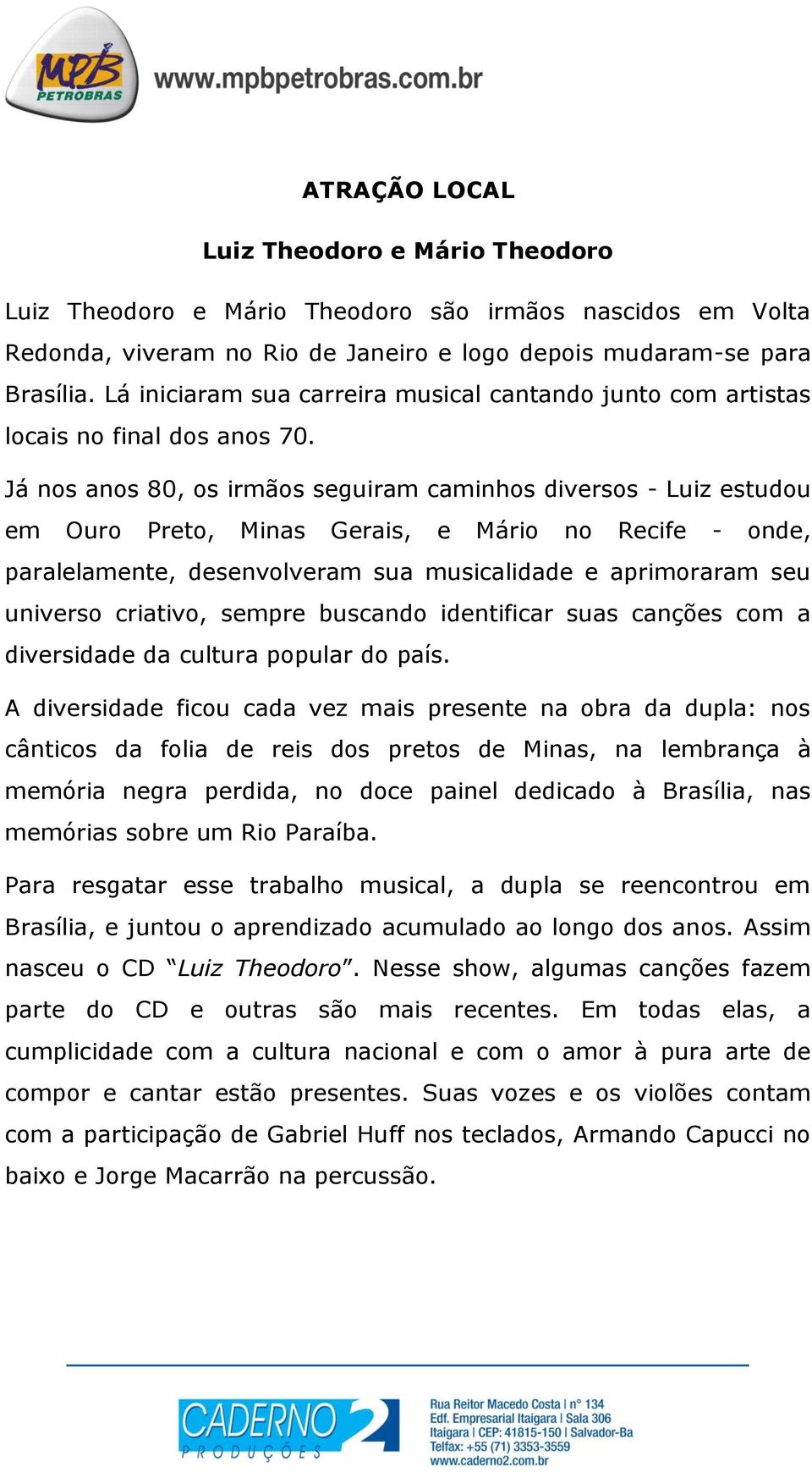 Já nos anos 80, os irmãos seguiram caminhos diversos - Luiz estudou em Ouro Preto, Minas Gerais, e Mário no Recife - onde, paralelamente, desenvolveram sua musicalidade e aprimoraram seu universo