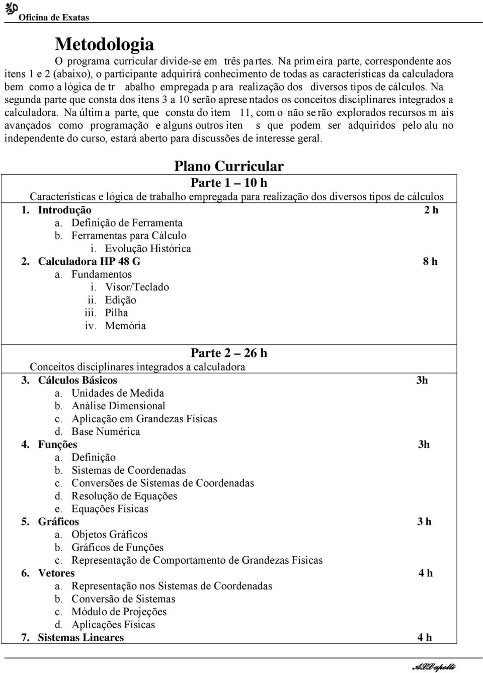 dos diversos tipos de cálculos. Na segunda parte que consta dos itens 3 a 10 serão aprese ntados os conceitos disciplinares integrados a calculadora.