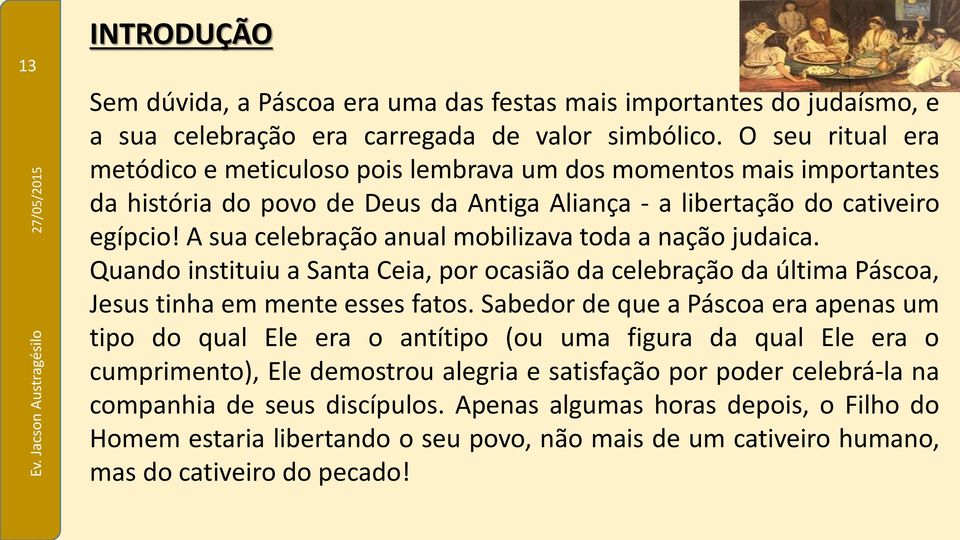 A sua celebração anual mobilizava toda a nação judaica. Quando instituiu a Santa Ceia, por ocasião da celebração da última Páscoa, Jesus tinha em mente esses fatos.