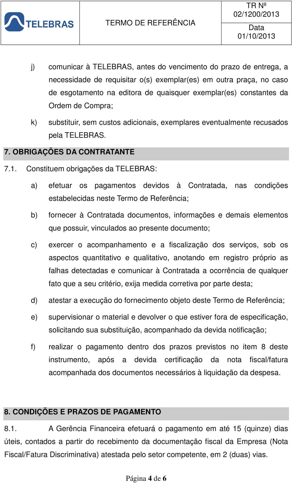 Constituem obrigações da TELEBRAS: a) efetuar os pagamentos devidos à Contratada, nas condições estabelecidas neste Termo de Referência; b) fornecer à Contratada documentos, informações e demais