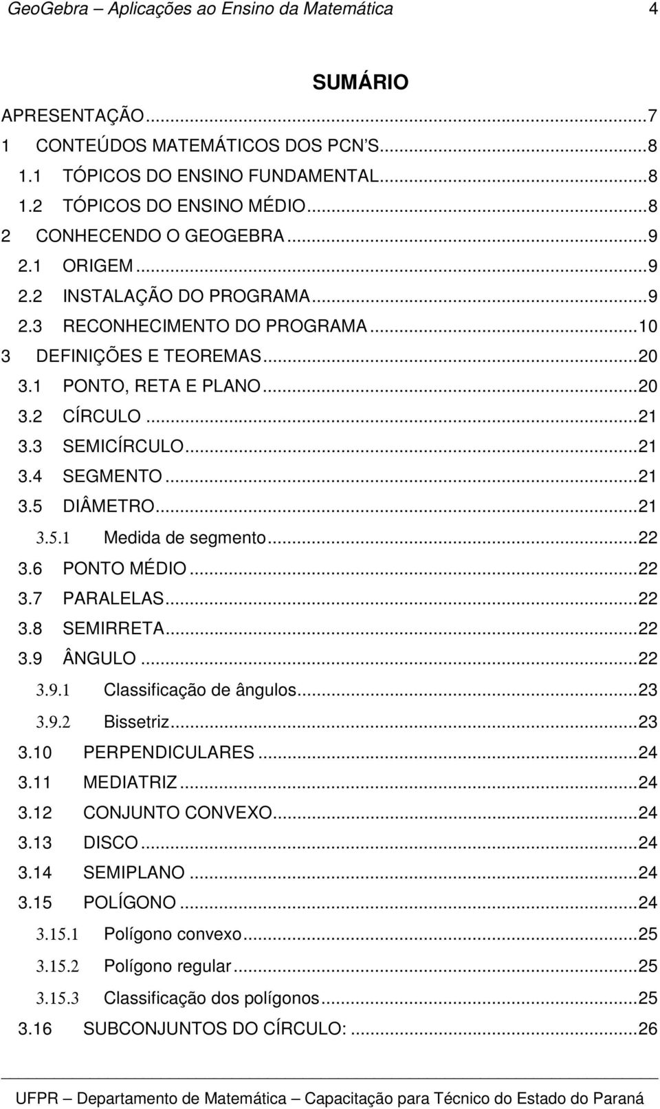 3 SEMICÍRCULO...21 3.4 SEGMENTO...21 3.5 DIÂMETRO...21 3.5.1 Medida de segmento...22 3.6 PONTO MÉDIO...22 3.7 PARALELAS...22 3.8 SEMIRRETA...22 3.9 ÂNGULO...22 3.9.1 Classificação de ângulos...23 3.9.2 Bissetriz.