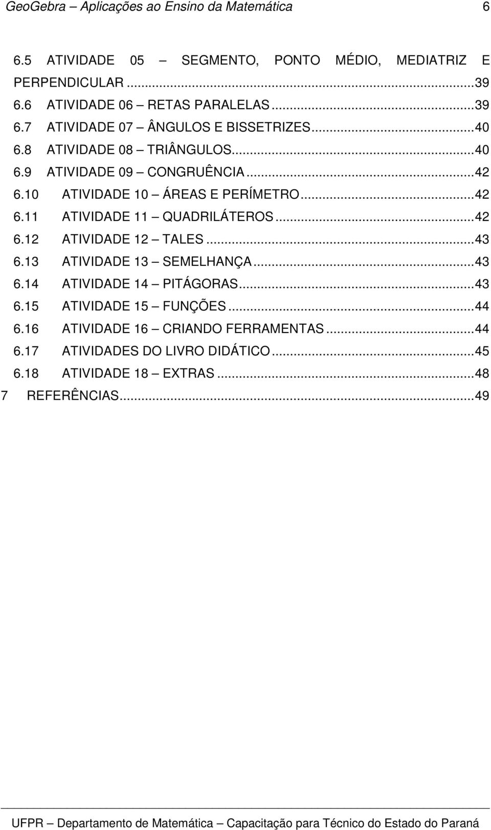 10 ATIVIDADE 10 ÁREAS E PERÍMETRO...42 6.11 ATIVIDADE 11 QUADRILÁTEROS...42 6.12 ATIVIDADE 12 TALES...43 6.13 ATIVIDADE 13 SEMELHANÇA...43 6.14 ATIVIDADE 14 PITÁGORAS.