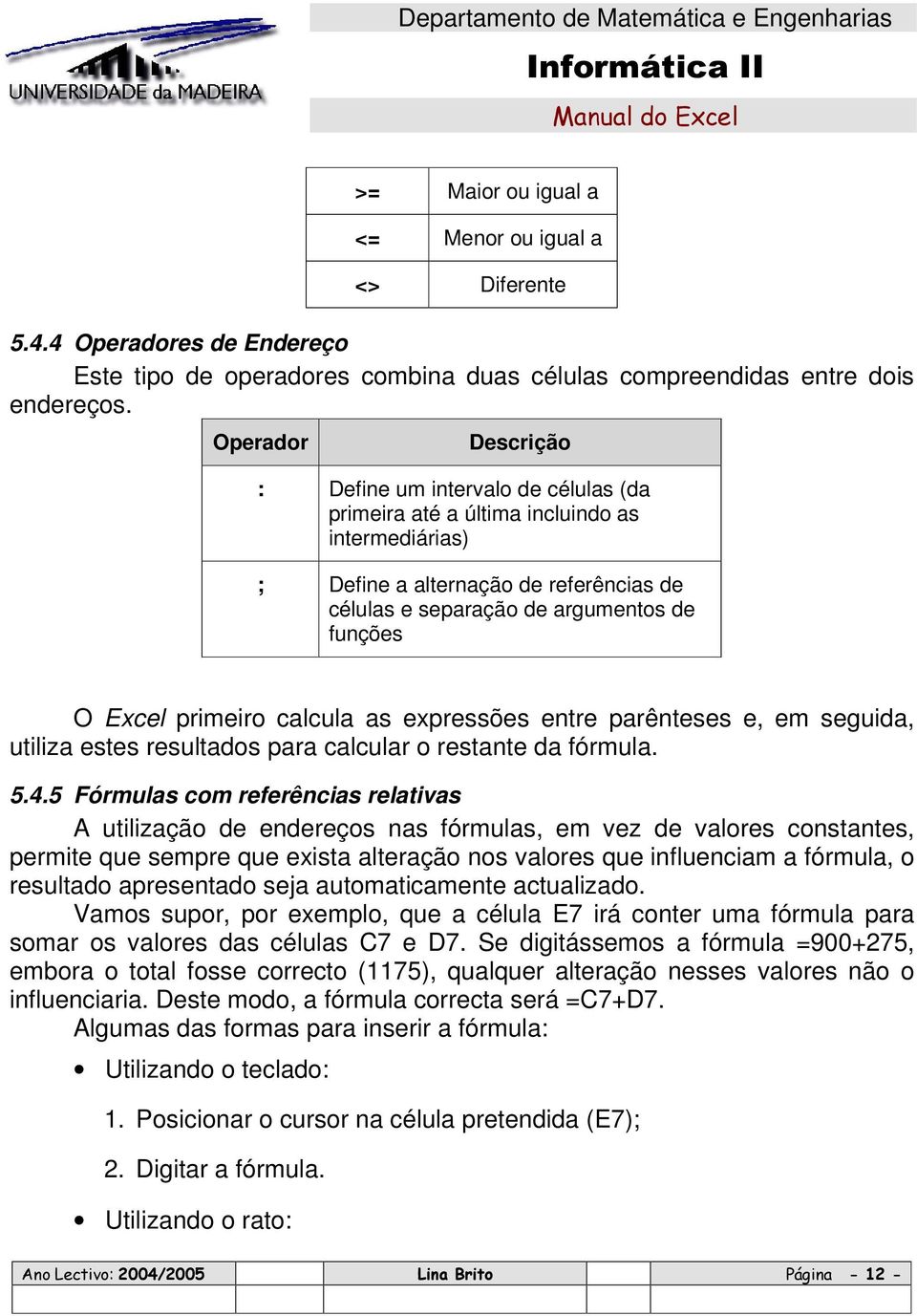 primeiro calcula as expressões entre parênteses e, em seguida, utiliza estes resultados para calcular o restante da fórmula. 5.4.